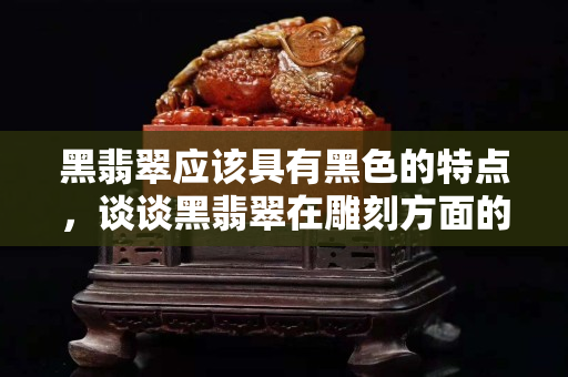 黑翡翠应该具有黑色的特点，谈谈黑翡翠在雕刻方面的讲究