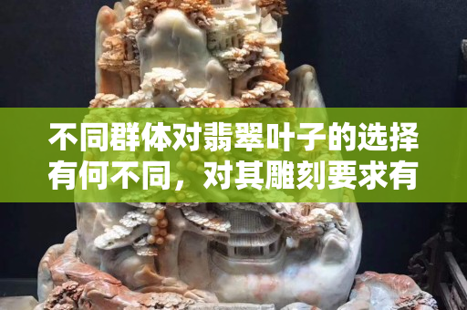 不同群体对翡翠叶子的选择有何不同，对其雕刻要求有何不同