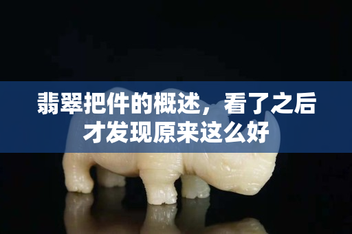 翡翠把件的概述，看了之后才发现原来这么好