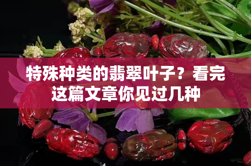 特殊种类的翡翠叶子？看完这篇文章你见过几种