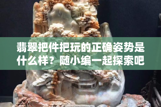 翡翠把件把玩的正确姿势是什么样？随小编一起探索吧