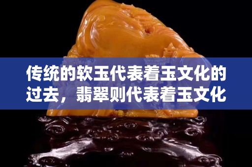 传统的软玉代表着玉文化的过去，翡翠则代表着玉文化继承后的今天和未来