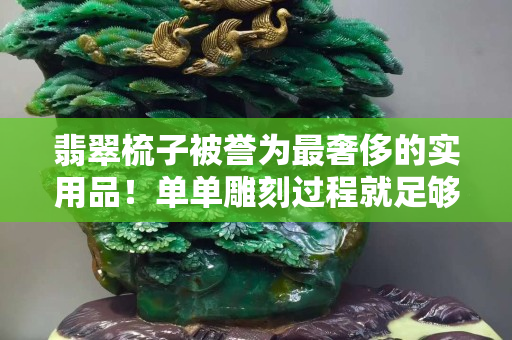 翡翠梳子被誉为最奢侈的实用品！单单雕刻过程就足够艰难了