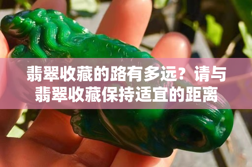 翡翠收藏的路有多远？请与翡翠收藏保持适宜的距离
