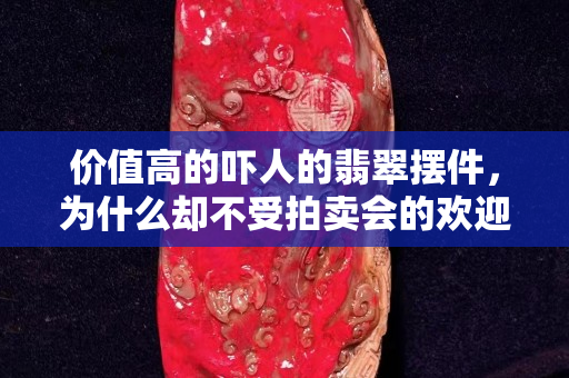 价值高的吓人的翡翠摆件，为什么却不受拍卖会的欢迎？
