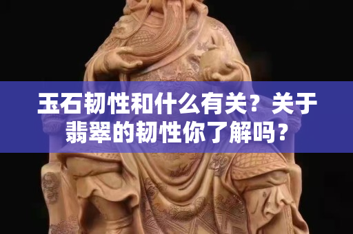玉石韧性和什么有关？关于翡翠的韧性你了解吗？