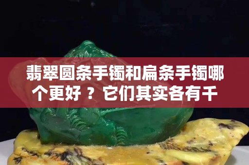 翡翠圆条手镯和扁条手镯哪个更好 ？它们其实各有千秋