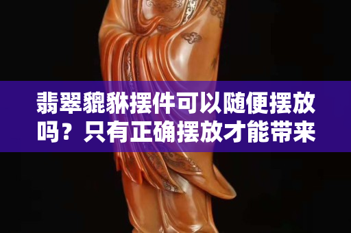翡翠貔貅摆件可以随便摆放吗？只有正确摆放才能带来好运哦