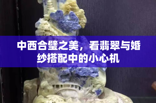 中西合璧之美，看翡翠与婚纱搭配中的小心机