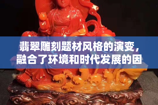 翡翠雕刻题材风格的演变，融合了环境和时代发展的因素