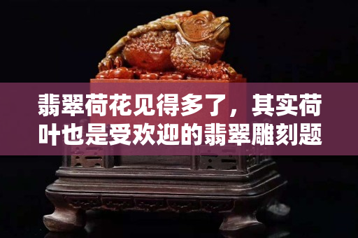 翡翠荷花见得多了，其实荷叶也是受欢迎的翡翠雕刻题材