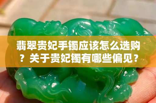 翡翠贵妃手镯应该怎么选购？关于贵妃镯有哪些偏见？