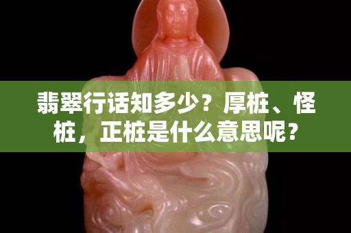 翡翠行话知多少？厚桩、怪桩，正桩是什么意思呢？
