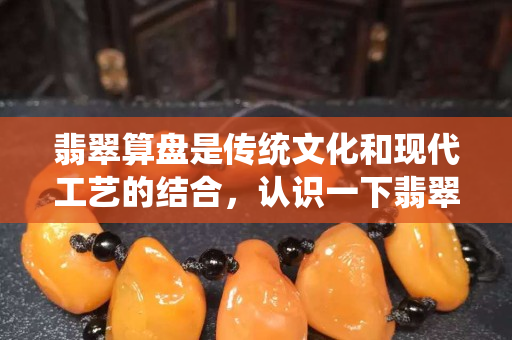 翡翠算盘是传统文化和现代工艺的结合，认识一下翡翠算盘的工艺和寓意