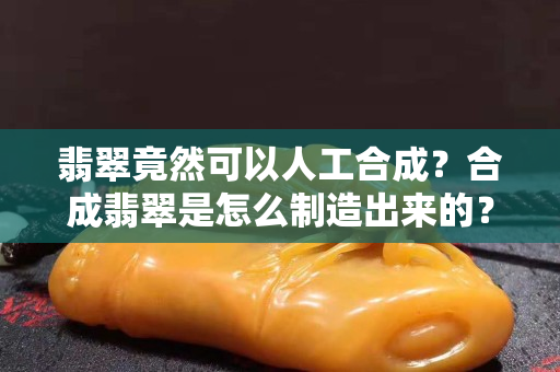 翡翠竟然可以人工合成？合成翡翠是怎么制造出来的？