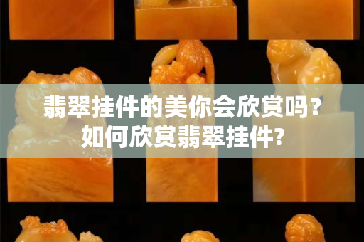 翡翠挂件的美你会欣赏吗？如何欣赏翡翠挂件?