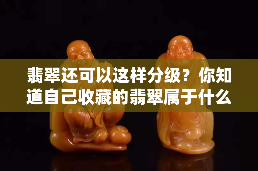 翡翠还可以这样分级？你知道自己收藏的翡翠属于什么等级吗？
