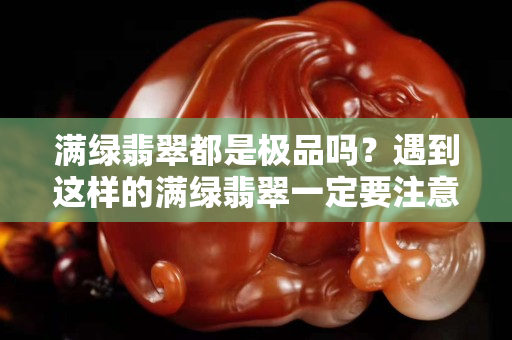 满绿翡翠都是极品吗？遇到这样的满绿翡翠一定要注意了