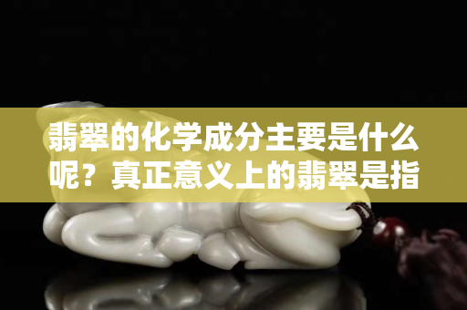 翡翠的化学成分主要是什么呢？真正意义上的翡翠是指哪种矿物？