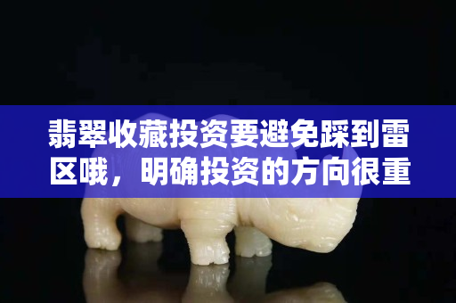 翡翠收藏投资要避免踩到雷区哦，明确投资的方向很重要