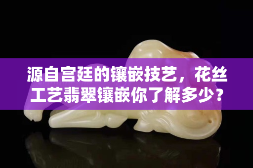 源自宫廷的镶嵌技艺，花丝工艺翡翠镶嵌你了解多少？