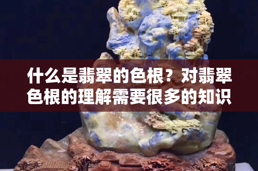 什么是翡翠的色根？对翡翠色根的理解需要很多的知识和经验