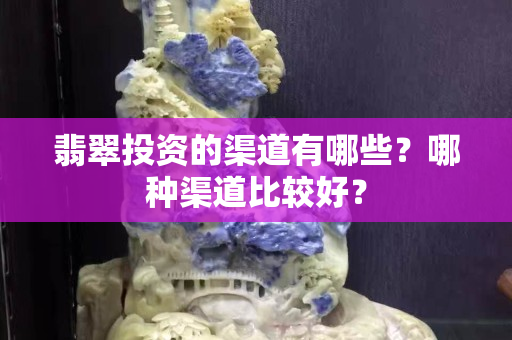 翡翠投资的渠道有哪些？哪种渠道比较好？