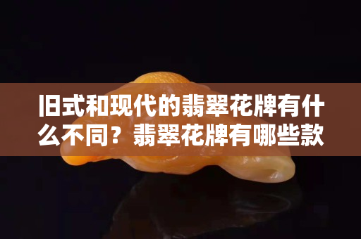 旧式和现代的翡翠花牌有什么不同？翡翠花牌有哪些款式？
