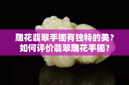雕花翡翠手镯有独特的美？如何评价翡翠雕花手镯？
