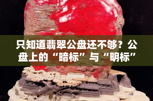 只知道翡翠公盘还不够？公盘上的“暗标”与“明标”你知道是什么意思吗？