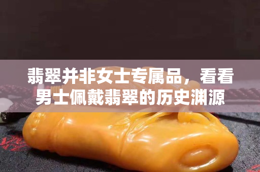 翡翠并非女士专属品，看看男士佩戴翡翠的历史渊源