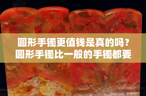 圆形手镯更值钱是真的吗？圆形手镯比一般的手镯都要费料吗?