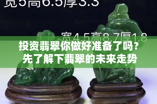投资翡翠你做好准备了吗？ 先了解下翡翠的未来走势吧