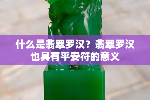 什么是翡翠罗汉？翡翠罗汉也具有平安符的意义