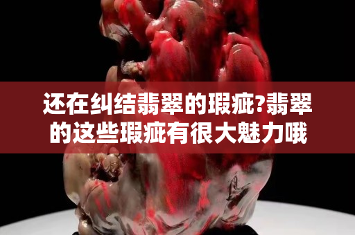 还在纠结翡翠的瑕疵?翡翠的这些瑕疵有很大魅力哦