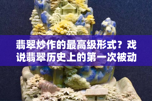 翡翠炒作的最高级形式？戏说翡翠历史上的第一次被动炒作