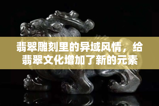 翡翠雕刻里的异域风情，给翡翠文化增加了新的元素