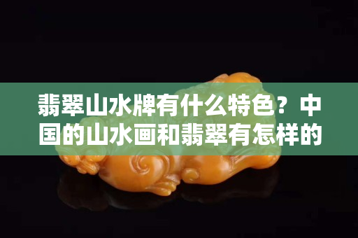 翡翠山水牌有什么特色？中国的山水画和翡翠有怎样的联系？