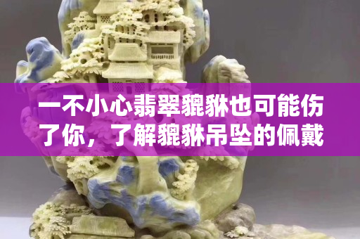 一不小心翡翠貔貅也可能伤了你，了解貔貅吊坠的佩戴禁忌真的很重要