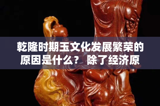 乾隆时期玉文化发展繁荣的原因是什么？ 除了经济原因还有这个