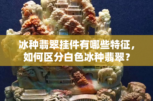 冰种翡翠挂件有哪些特征，如何区分白色冰种翡翠？