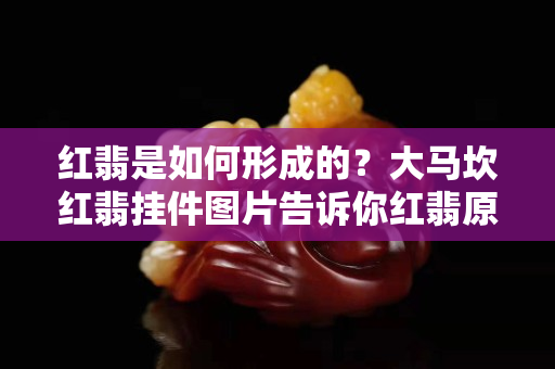 红翡是如何形成的？大马坎红翡挂件图片告诉你红翡原来这么美