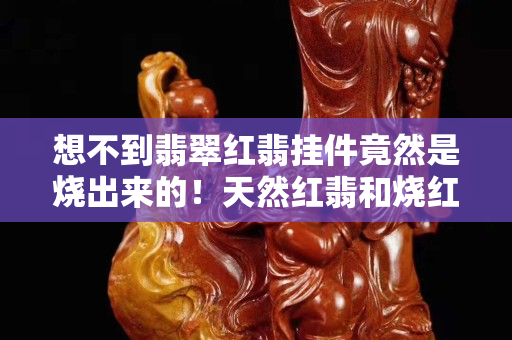 想不到翡翠红翡挂件竟然是烧出来的！天然红翡和烧红翡翠究竟应该如何鉴别？