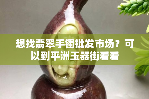 想找翡翠手镯批发市场？可以到平洲玉器街看看