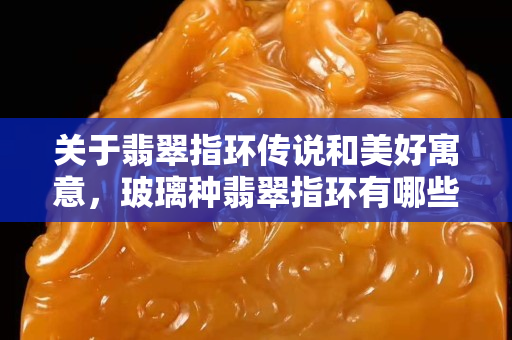 关于翡翠指环传说和美好寓意，玻璃种翡翠指环有哪些款式？