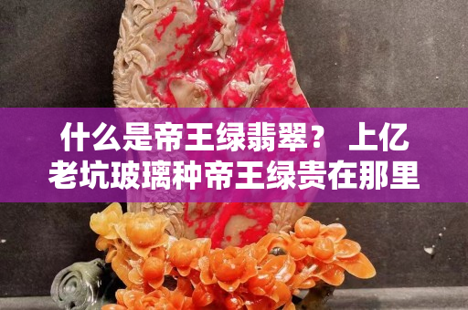 什么是帝王绿翡翠？ 上亿老坑玻璃种帝王绿贵在那里？