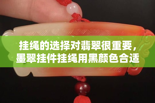 挂绳的选择对翡翠很重要，墨翠挂件挂绳用黑颜色合适吗？