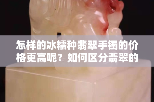 怎样的冰糯种翡翠手镯的价格更高呢？如何区分翡翠的冰种与冰糯种？