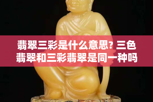 翡翠三彩是什么意思? 三色翡翠和三彩翡翠是同一种吗？