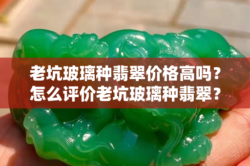 老坑玻璃种翡翠价格高吗？怎么评价老坑玻璃种翡翠？